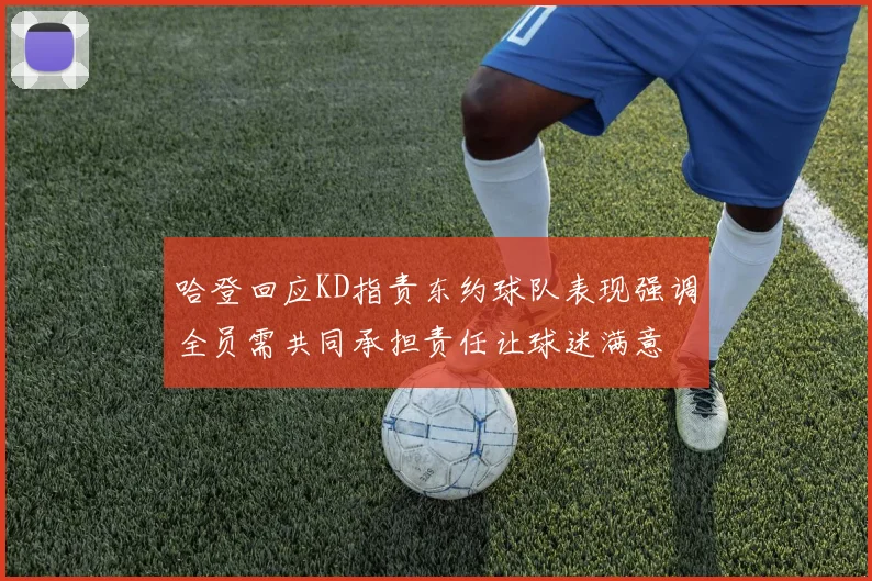 哈登回应KD指责东约球队表现强调全员需共同承担责任让球迷满意