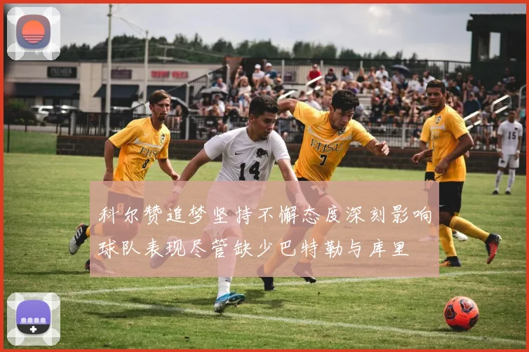 科尔赞追梦坚持不懈态度深刻影响球队表现尽管缺少巴特勒与库里