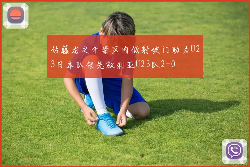 佐藤龙之介禁区内低射破门助力U23日本队领先叙利亚U23队2-0