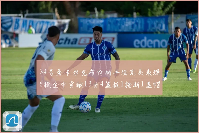 34号秀卡尔克布伦纳半场完美表现6投全中贡献13分4篮板1抢断1盖帽