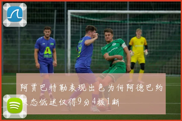 阿贾巴特勒表现出色为何阿德巴约状态低迷仅得9分4板1断