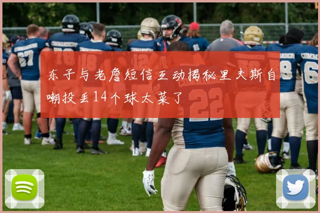 东子与老詹短信互动揭秘里夫斯自嘲投丢14个球太菜了