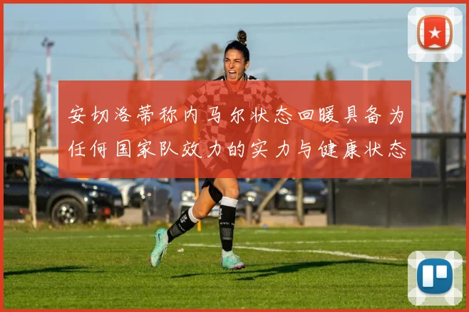 安切洛蒂称内马尔状态回暖具备为任何国家队效力的实力与健康状态