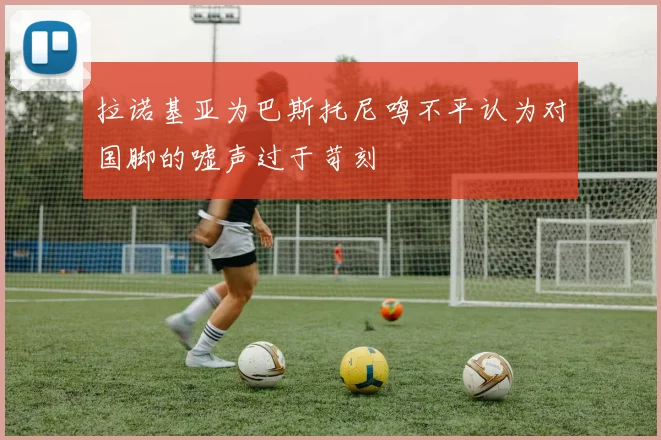 拉诺基亚为巴斯托尼鸣不平认为对国脚的嘘声过于苛刻