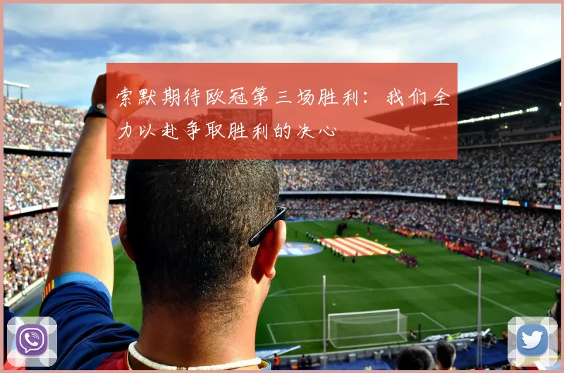索默期待欧冠第三场胜利：我们全力以赴争取胜利的决心