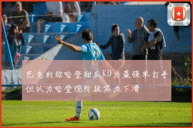 巴克利称哈登甜瓜KD为最强单打手但认为哈登现阶段实力下滑