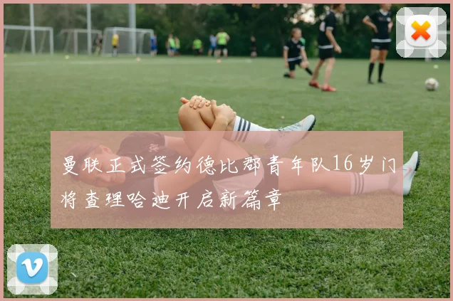 曼联正式签约德比郡青年队16岁门将查理哈迪开启新篇章
