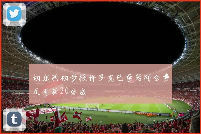 切尔西初步报价罗克巴萨若转会费足可获20分成