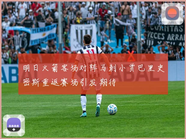 明日火箭客场对阵马刺小贾巴里史密斯重返赛场引发期待