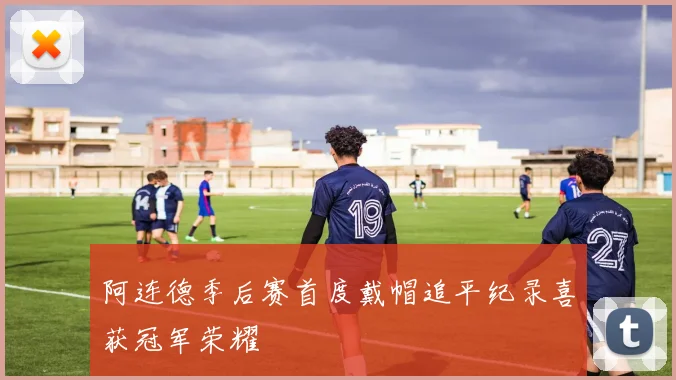 阿连德季后赛首度戴帽追平纪录喜获冠军荣耀