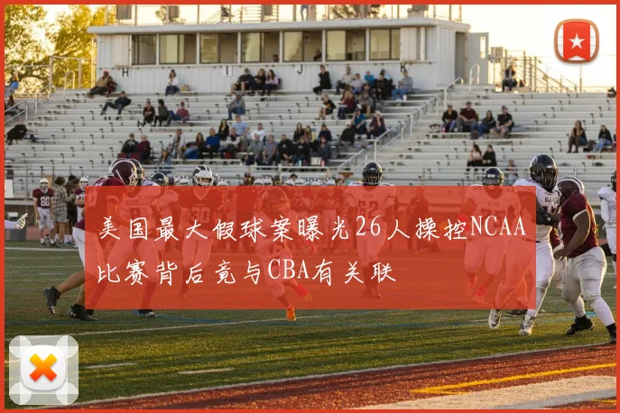 美国最大假球案曝光26人操控NCAA比赛背后竟与CBA有关联