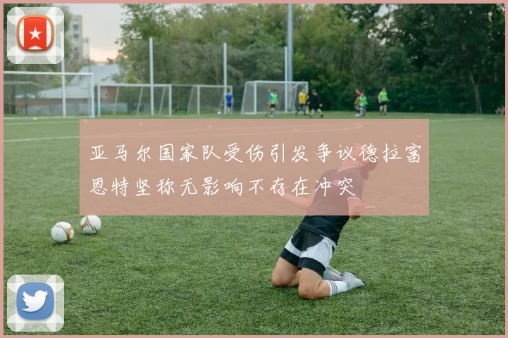 亚马尔国家队受伤引发争议德拉富恩特坚称无影响不存在冲突