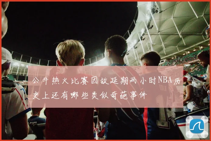 公牛热火比赛因故延期两小时NBA历史上还有哪些类似奇葩事件