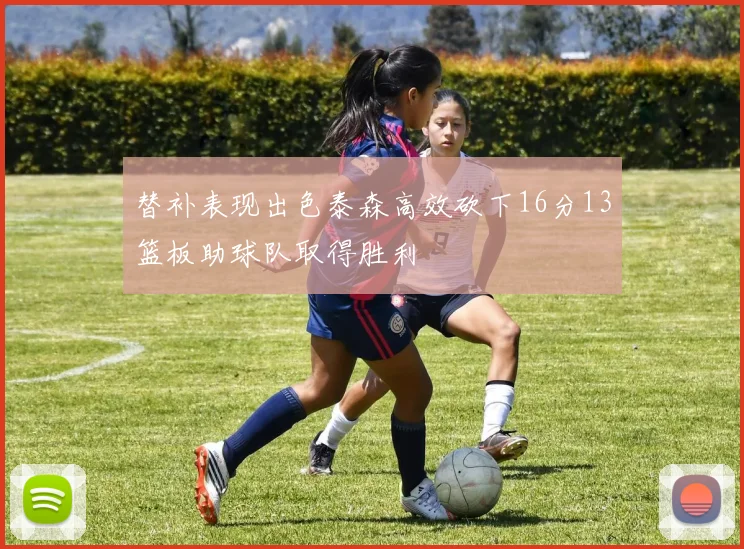 替补表现出色泰森高效砍下16分13篮板助球队取得胜利