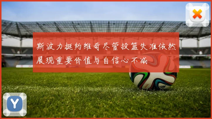 斯波力挺约维奇尽管投篮失准依然展现重要价值与自信心不减