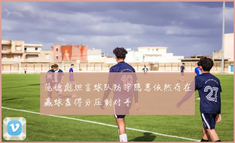 范德彪坦言球队防守隐患依然存在赢球靠得分压制对手