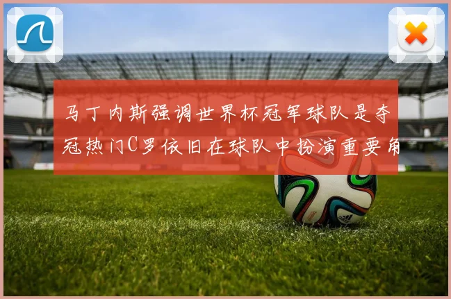 马丁内斯强调世界杯冠军球队是夺冠热门C罗依旧在球队中扮演重要角色