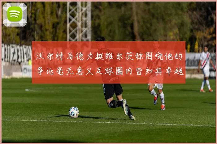 沃尔特马德力挺维尔茨称围绕他的争论毫无意义足球圈内皆知其卓越表现