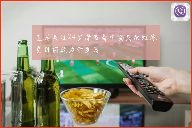 皇马关注24岁摩洛哥中场艾纳维球员目前效力于罗马