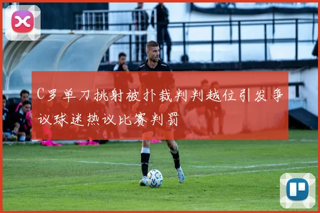 C罗单刀挑射被扑裁判判越位引发争议球迷热议比赛判罚