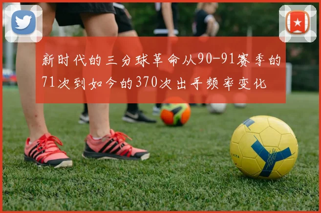 新时代的三分球革命从90-91赛季的71次到如今的370次出手频率变化