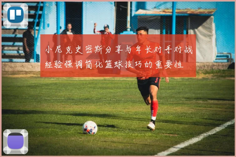 小尼克史密斯分享与年长对手对战经验强调简化篮球技巧的重要性