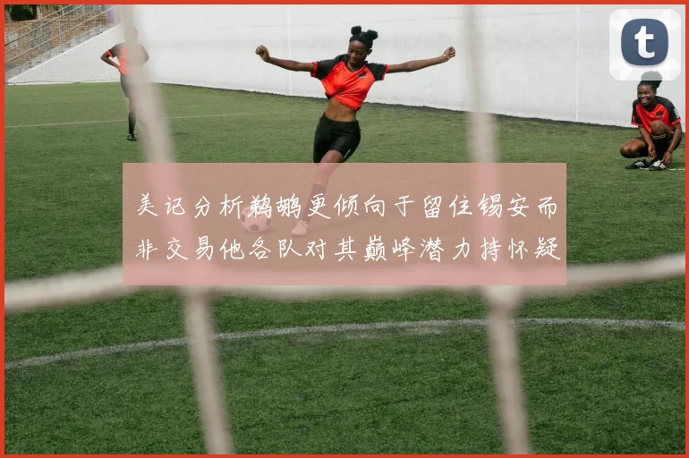 美记分析鹈鹕更倾向于留住锡安而非交易他各队对其巅峰潜力持怀疑态度