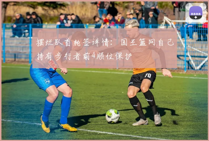 摆烂队首轮签详情：国王篮网自己持有步行者前4顺位保护