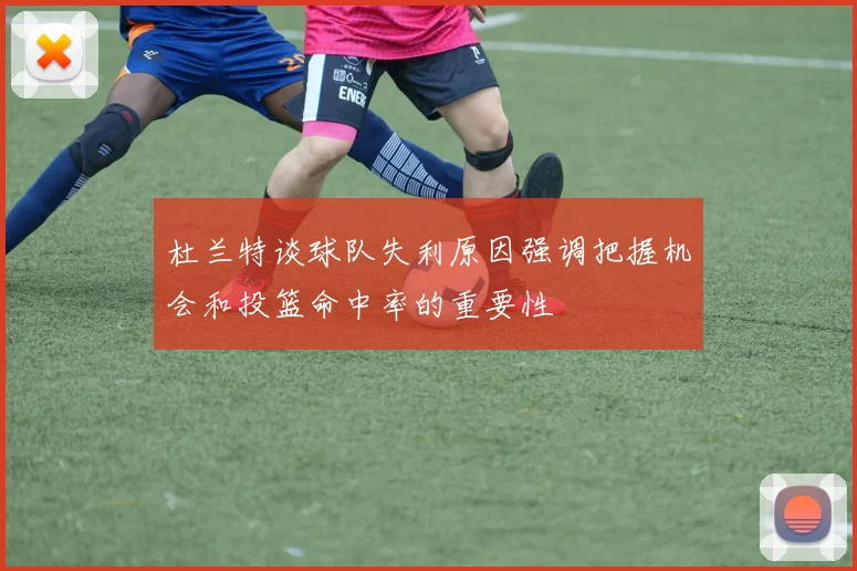 杜兰特谈球队失利原因强调把握机会和投篮命中率的重要性