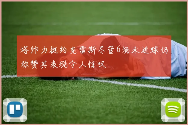 塔帅力挺约克雷斯尽管6场未进球仍称赞其表现令人惊叹