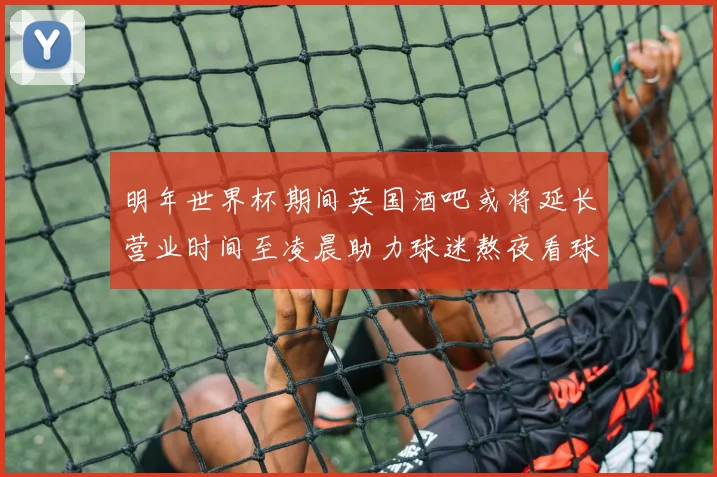 明年世界杯期间英国酒吧或将延长营业时间至凌晨助力球迷熬夜看球