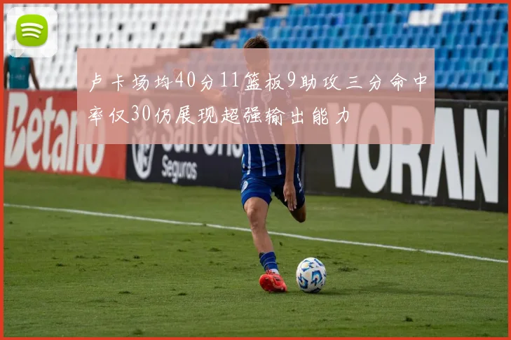 卢卡场均40分11篮板9助攻三分命中率仅30仍展现超强输出能力