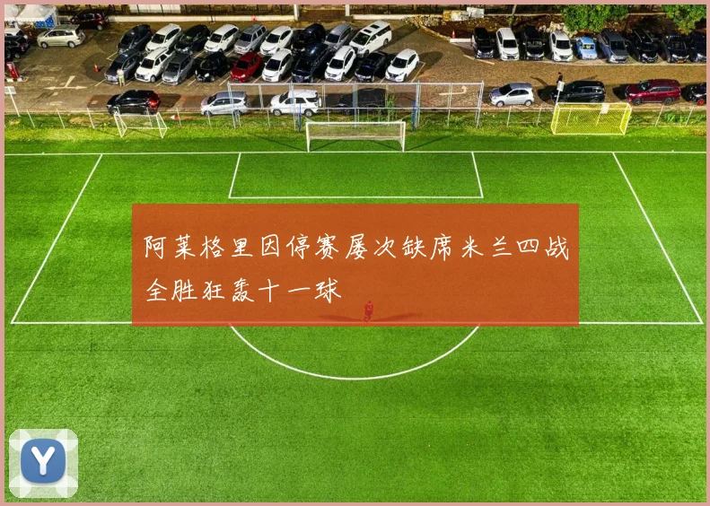 阿莱格里因停赛屡次缺席米兰四战全胜狂轰十一球
