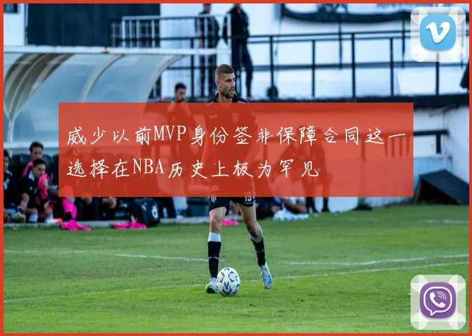 威少以前MVP身份签非保障合同这一选择在NBA历史上极为罕见