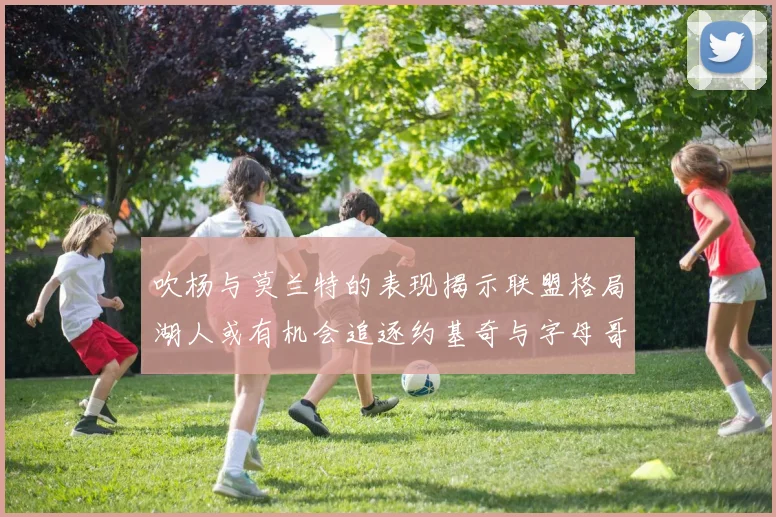 吹杨与莫兰特的表现揭示联盟格局湖人或有机会追逐约基奇与字母哥