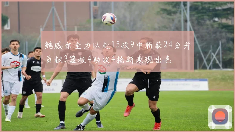 鲍威尔全力以赴15投9中斩获24分并贡献3篮板4助攻4抢断表现出色