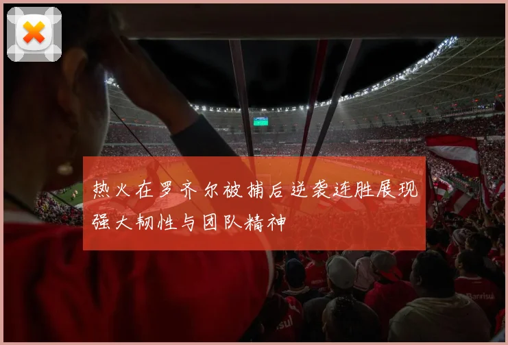热火在罗齐尔被捕后逆袭连胜展现强大韧性与团队精神