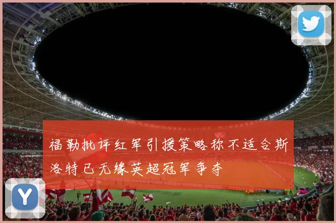 福勒批评红军引援策略称不适合斯洛特已无缘英超冠军争夺