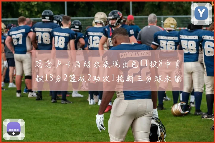 思念卢卡马绍尔表现出色11投8中贡献18分2篮板2助攻1抢断三分球未能命中