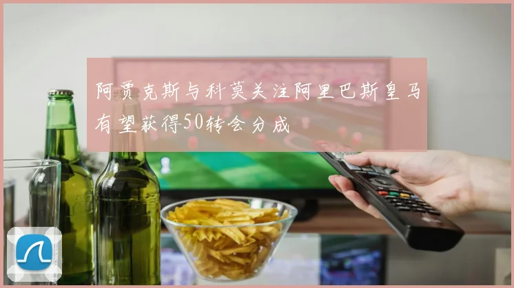 阿贾克斯与科莫关注阿里巴斯皇马有望获得50转会分成