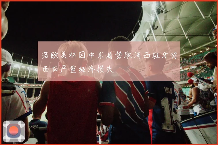 若欧美杯因中东局势取消西班牙将面临严重经济损失