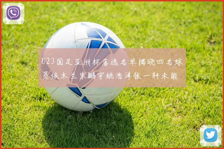 U23国足亚洲杯落选名单揭晓四名球员依木兰朱鹏宇姚浩洋张一轩未能入选