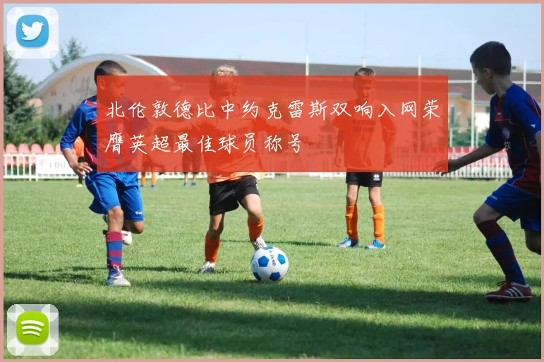 北伦敦德比中约克雷斯双响入网荣膺英超最佳球员称号