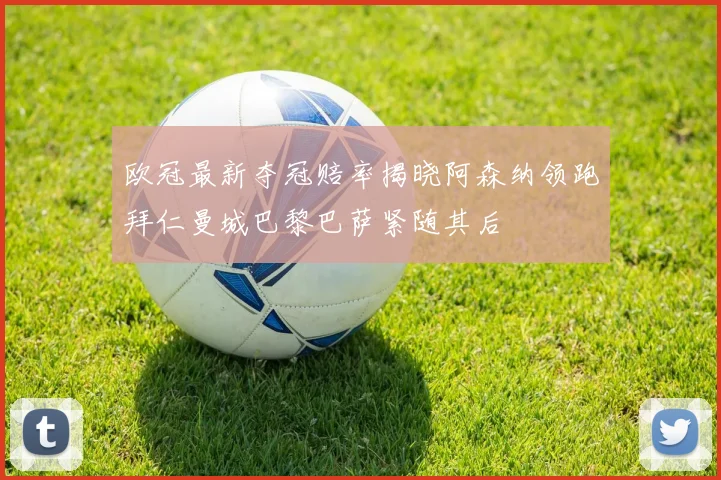欧冠最新夺冠赔率揭晓阿森纳领跑拜仁曼城巴黎巴萨紧随其后